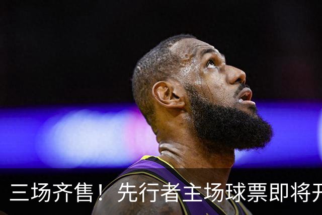 三场齐售！先行者主场球票即将开售