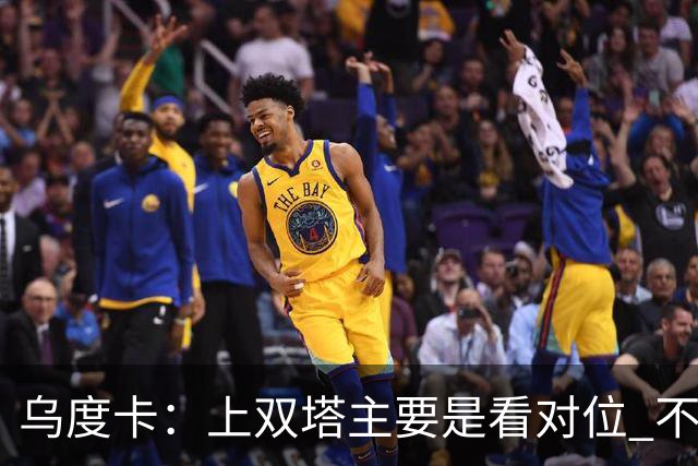 乌度卡：上双塔主要是看对位 不过面对任何对手这套阵容都有底气
