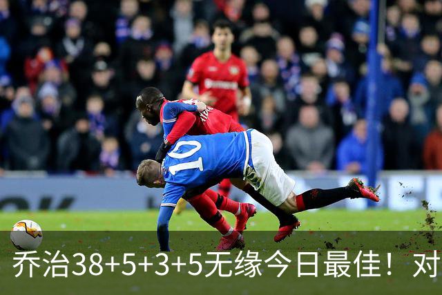 乔治38+5+3+5无缘今日最佳！对不起，你碰到暴走的马克西了