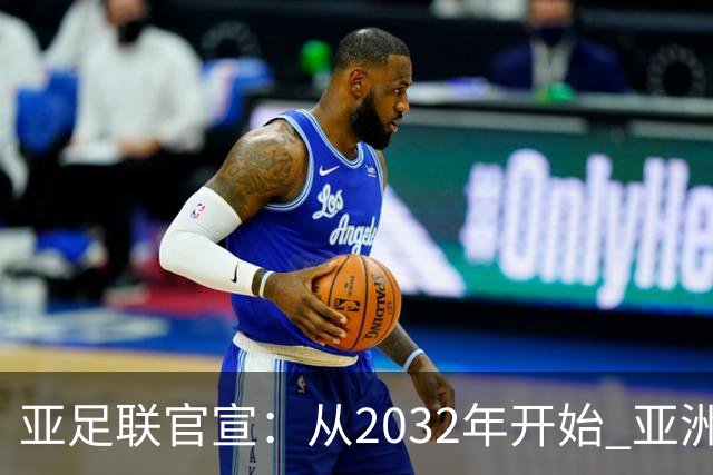 亚足联官宣：从2032年开始 亚洲杯由奇数年改为偶数年举办