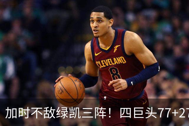 加时不敌绿凯三阵！四巨头77+27+21难救主 老詹绕不开3大争冠难题