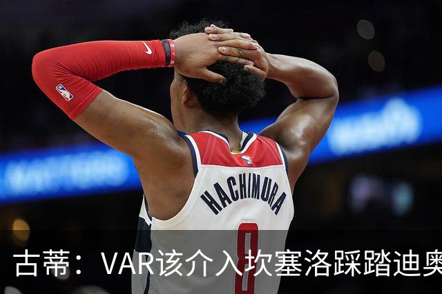 古蒂：VAR该介入坎塞洛踩踏迪奥曼德