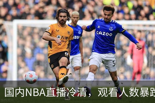 国内NBA直播冷清，观看人数暴跌70%？不是没人看了，而是路人盘流失，流量结构彻底变了