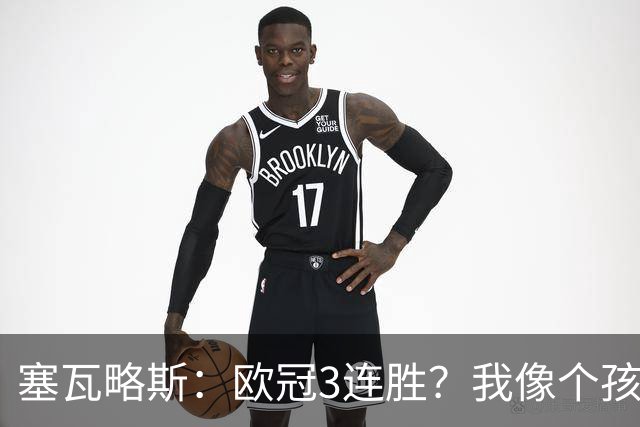 塞瓦略斯：欧冠3连胜？我像个孩子一样开心；找回节奏不容易
