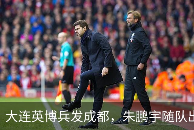 大连英博兵发成都，朱鹏宇随队出征，廖锦涛复出，与国脚正面交锋