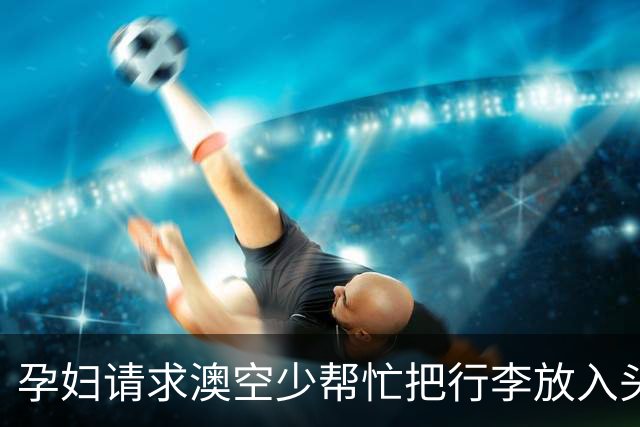 孕妇请求澳空少帮忙把行李放入头顶柜遭拒，机组人员：我们没义务