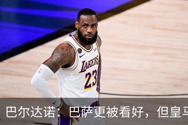 巴尔达诺：巴萨更被看好，但皇马任何地方都能赢球