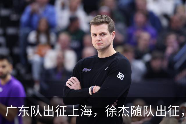 广东队出征上海，徐杰随队出征，主帅神情轻松，焦泊乔与阿祖布克迎来严峻考验