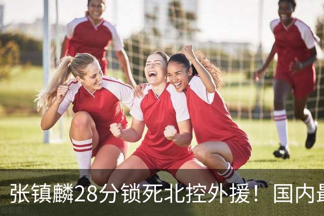 张镇麟28分锁死北控外援！国内最强3号位，国家队却不要他？