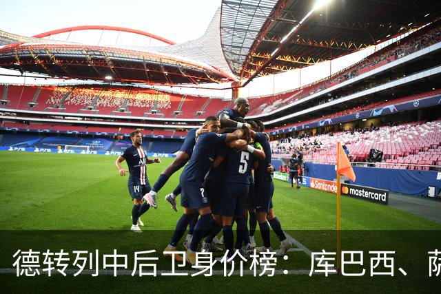德转列中后卫身价榜：库巴西、萨利巴均为1亿欧，帕乔第三