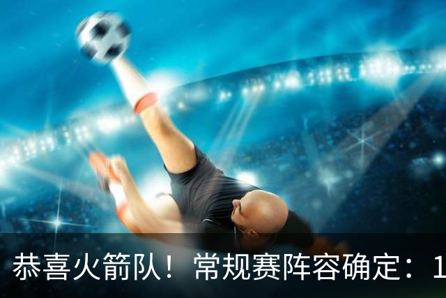 恭喜火箭队！常规赛阵容确定：14+3模式出炉，保留空位随机应变