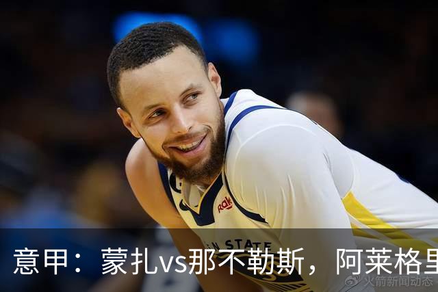 意甲：蒙扎vs那不勒斯，阿莱格里表示“我不能坐教练席有些遗憾”