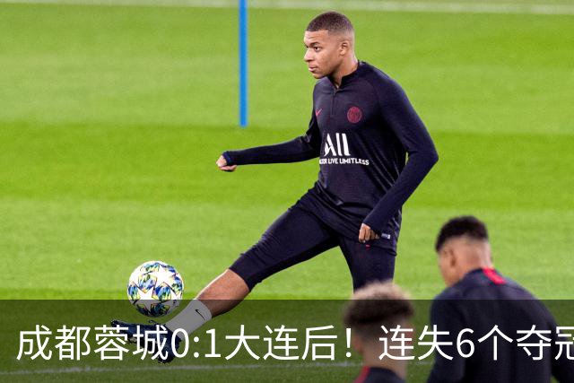 成都蓉城0:1大连后！连失6个夺冠点，1人成为罪人，英博2奇兵救主