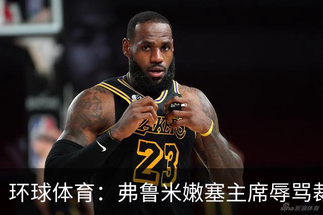 环球体育：弗鲁米嫩塞主席辱骂裁判被停职15天，仍可现场观赛