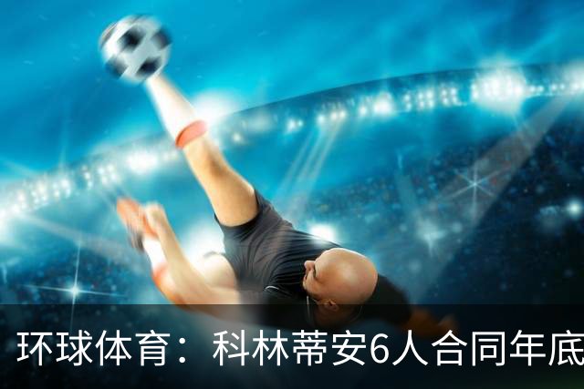 环球体育：科林蒂安6人合同年底到期，续约待新主席拍板