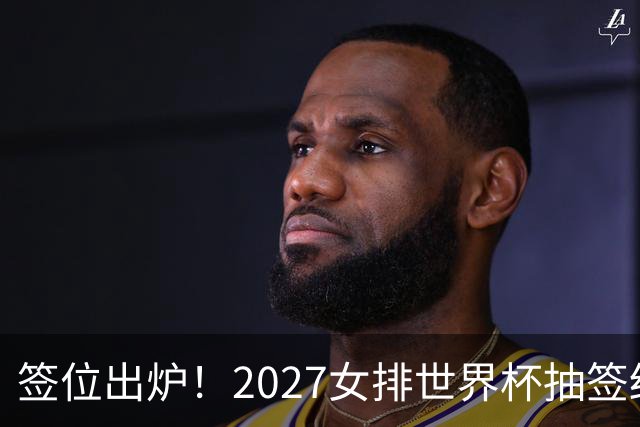 签位出炉！2027女排世界杯抽签结果公布，中国女排落位该组，同组三支欧洲劲旅