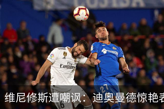 维尼修斯遭嘲讽：迪奥曼德惊艳表现令皇马胜塞维利亚
