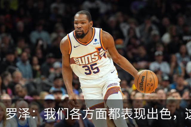 罗泽：我们各方面都表现出色，这场胜利实至名归