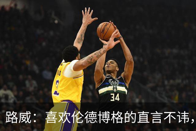 路威：喜欢伦德博格的直言不讳，NBA需要这样真实的球员
