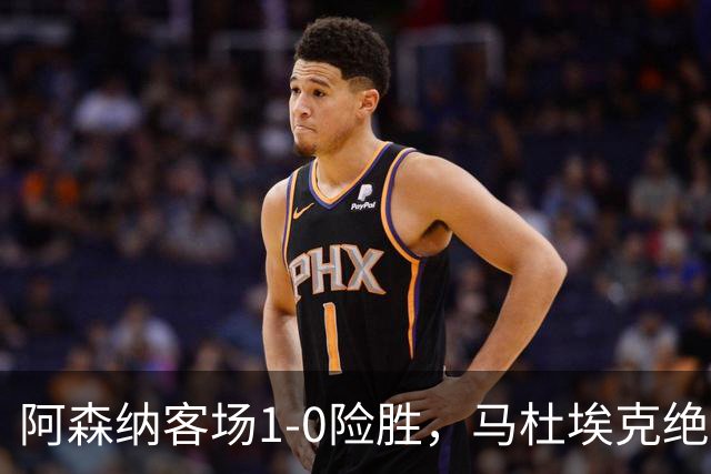 阿森纳客场1-0险胜，马杜埃克绝杀，阿尔特塔战术揭秘