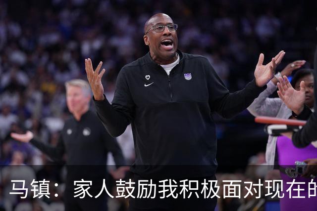 马镇：家人鼓励我积极面对现在的情况；多比赛可能状态会更好