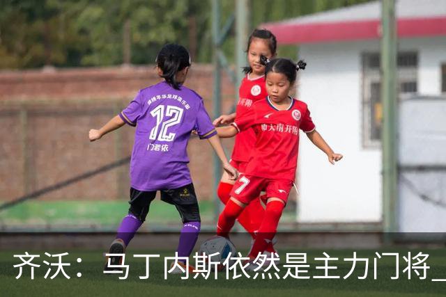 齐沃：马丁内斯依然是主力门将 国米强化了丢球反抢与压迫平衡
