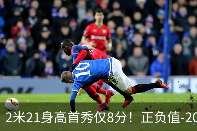 2米21身高首秀仅8分！正负值-20！亚运会郭士强为他拒绝周琦