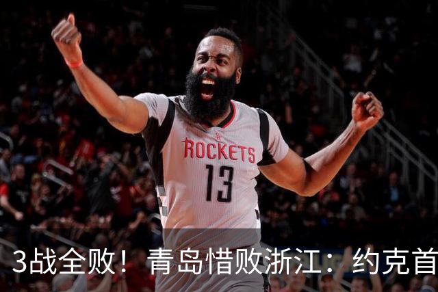 3战全败！青岛惜败浙江：约克首战旧主28+7三分 王奕博15+10