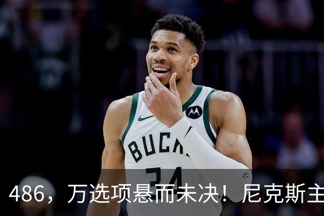 486，万选项悬而未决！尼克斯主动询价，杨瀚森命运难料！