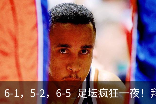 6-1，5-2，6-5 足坛疯狂一夜！拜仁造惨案，利物浦曼城点球告捷！