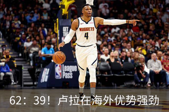 62：39！卢拉在海外优势强劲