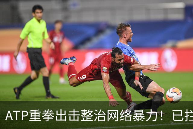 ATP重拳出击整治网络暴力！已拦截23.4万条恶意评论