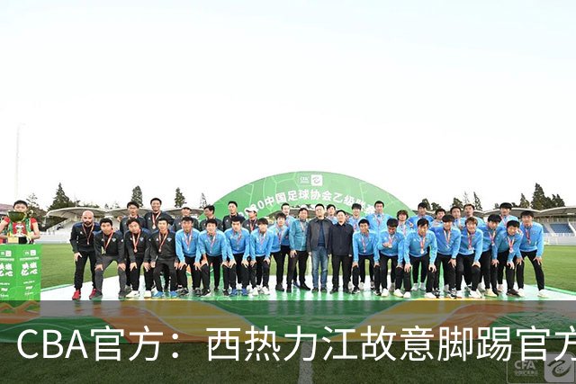 CBA官方：西热力江故意脚踢官方制作物罚款3万