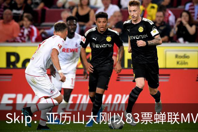 Skip：亚历山大刚以83票蝉联MVP 不懂为何说文班会轻松拿奖