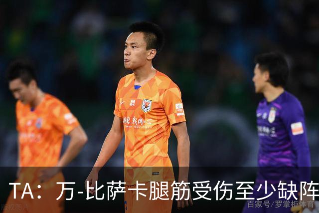 TA：万-比萨卡腿筋受伤至少缺阵三周，鲁杰里伤停两月